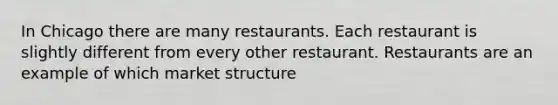 In Chicago there are many restaurants. Each restaurant is slightly different from every other restaurant. Restaurants are an example of which market structure