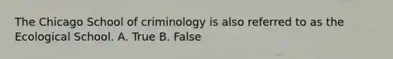 The Chicago School of criminology is also referred to as the Ecological School. A. True B. False