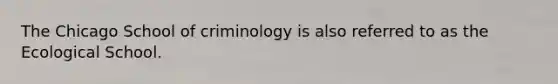 The Chicago School of criminology is also referred to as the Ecological School.