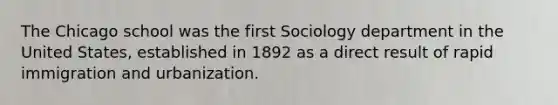 The Chicago school was the first Sociology department in the United States, established in 1892 as a direct result of rapid immigration and urbanization.