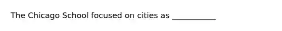 The Chicago School focused on cities as ___________