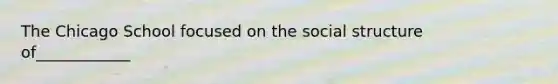 The Chicago School focused on the social structure of____________