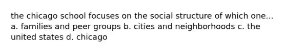 the chicago school focuses on the social structure of which one... a. families and peer groups b. cities and neighborhoods c. the united states d. chicago