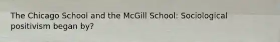 The Chicago School and the McGill School: Sociological positivism began by?