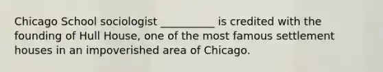 Chicago School sociologist __________ is credited with the founding of Hull House, one of the most famous settlement houses in an impoverished area of Chicago.