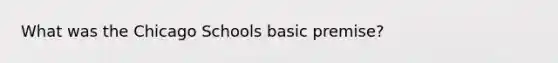 What was the Chicago Schools basic premise?