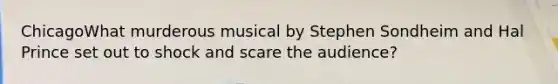 ChicagoWhat murderous musical by Stephen Sondheim and Hal Prince set out to shock and scare the audience?