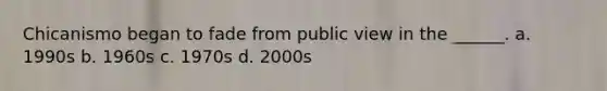 Chicanismo began to fade from public view in the ______. a. 1990s b. 1960s c. 1970s d. 2000s