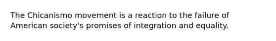 The Chicanismo movement is a reaction to the failure of American society's promises of integration and equality.
