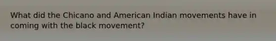 What did the Chicano and American Indian movements have in coming with the black movement?