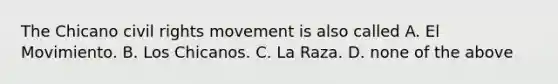 The Chicano civil rights movement is also called A. El Movimiento. B. Los Chicanos. C. La Raza. D. none of the above