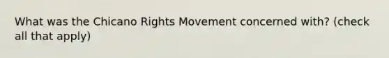 What was the Chicano Rights Movement concerned with? (check all that apply)