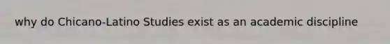 why do Chicano-Latino Studies exist as an academic discipline
