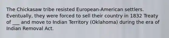 The Chickasaw tribe resisted European-American settlers. Eventually, they were forced to sell their country in 1832 Treaty of ___ and move to Indian Territory (Oklahoma) during the era of Indian Removal Act.