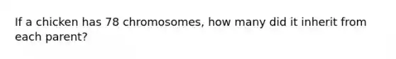 If a chicken has 78 chromosomes, how many did it inherit from each parent?