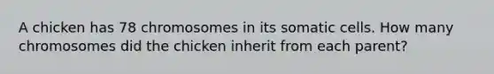 A chicken has 78 chromosomes in its somatic cells. How many chromosomes did the chicken inherit from each parent?