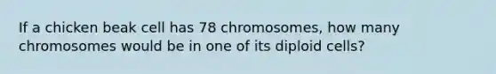 If a chicken beak cell has 78 chromosomes, how many chromosomes would be in one of its diploid cells?