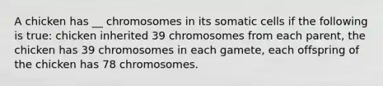 A chicken has __ chromosomes in its somatic cells if the following is true: chicken inherited 39 chromosomes from each parent, the chicken has 39 chromosomes in each gamete, each offspring of the chicken has 78 chromosomes.