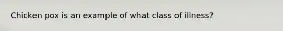 Chicken pox is an example of what class of illness?