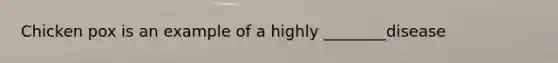 Chicken pox is an example of a highly ________disease