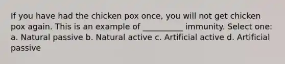 If you have had the chicken pox once, you will not get chicken pox again. This is an example of __________ immunity. Select one: a. Natural passive b. Natural active c. Artificial active d. Artificial passive