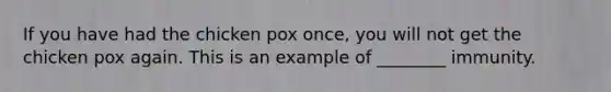 If you have had the chicken pox once, you will not get the chicken pox again. This is an example of ________ immunity.