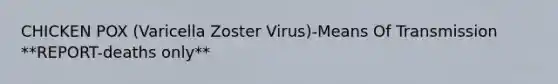 CHICKEN POX (Varicella Zoster Virus)-Means Of Transmission **REPORT-deaths only**