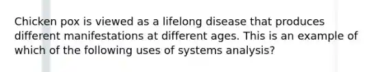 Chicken pox is viewed as a lifelong disease that produces different manifestations at different ages. This is an example of which of the following uses of systems analysis?