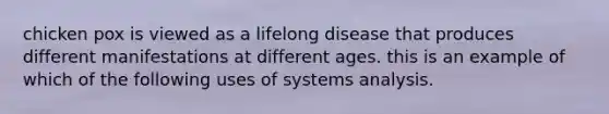 chicken pox is viewed as a lifelong disease that produces different manifestations at different ages. this is an example of which of the following uses of systems analysis.