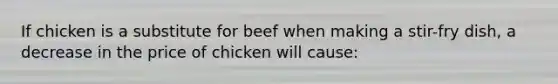 If chicken is a substitute for beef when making a stir-fry dish, a decrease in the price of chicken will cause: