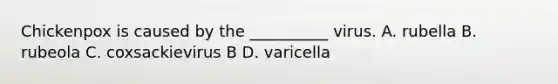 Chickenpox is caused by the __________ virus. A. rubella B. rubeola C. coxsackievirus B D. varicella