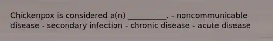 Chickenpox is considered a(n) __________. - noncommunicable disease - secondary infection - chronic disease - acute disease
