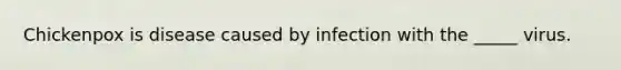 Chickenpox is disease caused by infection with the _____ virus.