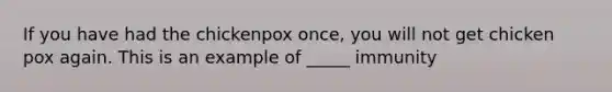 If you have had the chickenpox once, you will not get chicken pox again. This is an example of _____ immunity