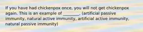 If you have had chickenpox once, you will not get chickenpox again. This is an example of ________. (artificial passive immunity, natural active immunity, artificial active immunity, natural passive immunity)