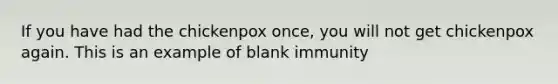 If you have had the chickenpox once, you will not get chickenpox again. This is an example of blank immunity