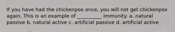 If you have had the chickenpox once, you will not get chickenpox again. This is an example of __________ immunity. a. natural passive b. natural active c. artificial passive d. artificial active