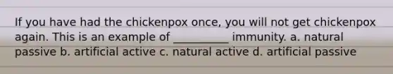 If you have had the chickenpox once, you will not get chickenpox again. This is an example of __________ immunity. a. natural passive b. artificial active c. natural active d. artificial passive