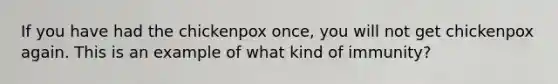 If you have had the chickenpox once, you will not get chickenpox again. This is an example of what kind of immunity?