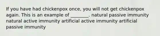 If you have had chickenpox once, you will not get chickenpox again. This is an example of ________. natural passive immunity natural active immunity artificial active immunity artificial passive immunity