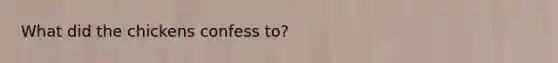 What did the chickens confess to?