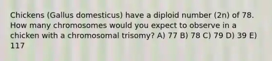 Chickens (Gallus domesticus) have a diploid number (2n) of 78. How many chromosomes would you expect to observe in a chicken with a chromosomal trisomy? A) 77 B) 78 C) 79 D) 39 E) 117