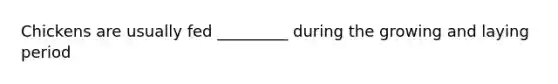 Chickens are usually fed _________ during the growing and laying period