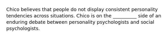 Chico believes that people do not display consistent personality tendencies across situations. Chico is on the __________ side of an enduring debate between personality psychologists and social psychologists.