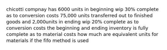 chicotti compnay has 6000 units in beginning wip 30% complete as to conversion costs 75,000 units transferred out to finished goods and 2,000units in ending wip 20% complete as to conversion costs the beginning and ending inventory is fully complete as to material costs how much are equivalent units for materials if the fifo method is used