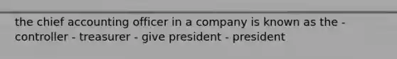 the chief accounting officer in a company is known as the - controller - treasurer - give president - president