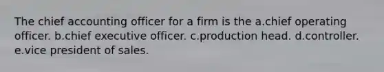 The chief accounting officer for a firm is the a.chief operating officer. b.chief executive officer. c.production head. d.controller. e.vice president of sales.