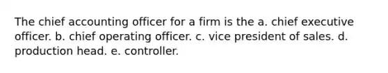 The chief accounting officer for a firm is the a. chief executive officer. b. chief operating officer. c. vice president of sales. d. production head. e. controller.