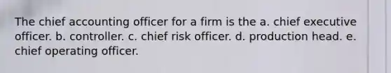 The chief accounting officer for a firm is the a. chief executive officer. b. controller. c. chief risk officer. d. production head. e. chief operating officer.