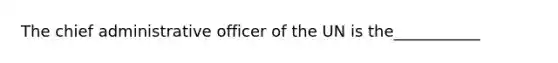 The chief administrative officer of the UN is the___________